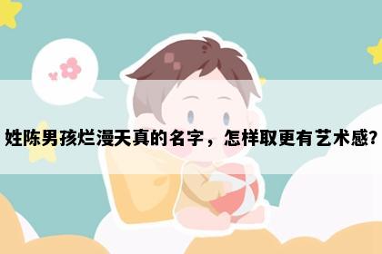 姓陈男孩烂漫天真的名字，怎样取更有艺术感？