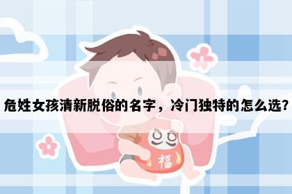 危姓女孩清新脱俗的名字，冷门独特的怎么选？