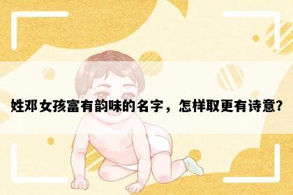 姓邓女孩富有韵味的名字，怎样取更有诗意？