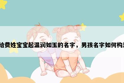想给费姓宝宝起温润如玉的名字，男孩名字如何构思？