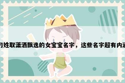 刁姓取潇洒飘逸的女宝宝名字，这些名字超有内涵