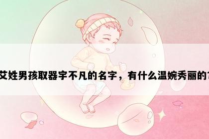 艾姓男孩取器宇不凡的名字，有什么温婉秀丽的？