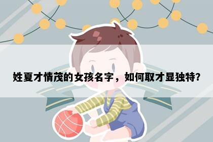 姓夏才情茂的女孩名字，如何取才显独特？