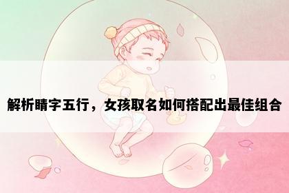解析睛字五行，女孩取名如何搭配出最佳组合