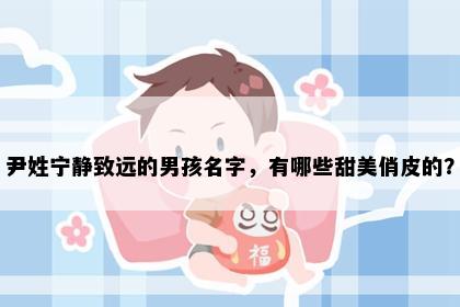 尹姓宁静致远的男孩名字，有哪些甜美俏皮的？