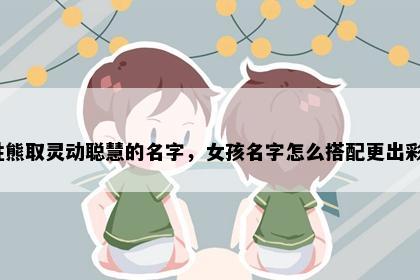 姓熊取灵动聪慧的名字，女孩名字怎么搭配更出彩？