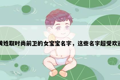 黄姓取时尚前卫的女宝宝名字，这些名字超受欢迎