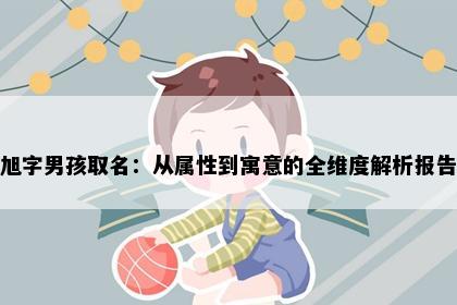 旭字男孩取名：从属性到寓意的全维度解析报告