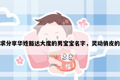 求分享华姓豁达大度的男宝宝名字，灵动俏皮的