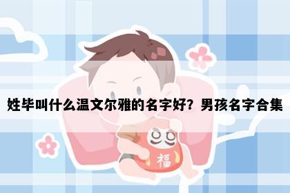 姓毕叫什么温文尔雅的名字好？男孩名字合集