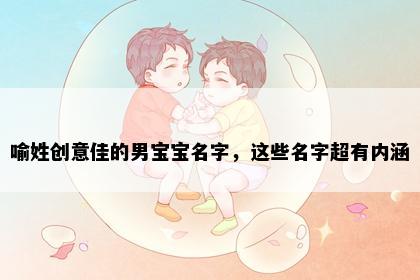 喻姓创意佳的男宝宝名字，这些名字超有内涵