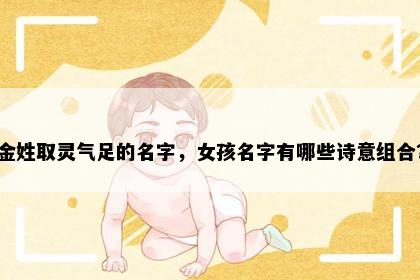 金姓取灵气足的名字，女孩名字有哪些诗意组合？