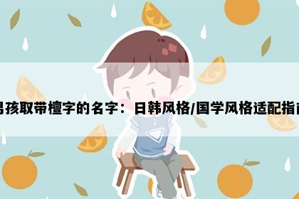 男孩取带檀字的名字：日韩风格/国学风格适配指南
