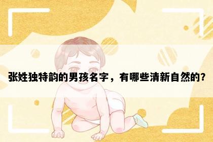 张姓独特韵的男孩名字，有哪些清新自然的？