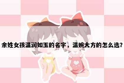 余姓女孩温润如玉的名字，温婉大方的怎么选？