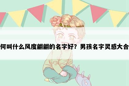 姓何叫什么风度翩翩的名字好？男孩名字灵感大合集