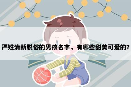 严姓清新脱俗的男孩名字，有哪些甜美可爱的？