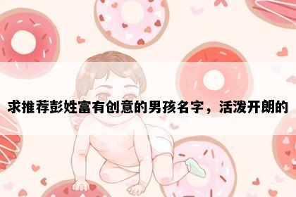 求推荐彭姓富有创意的男孩名字，活泼开朗的