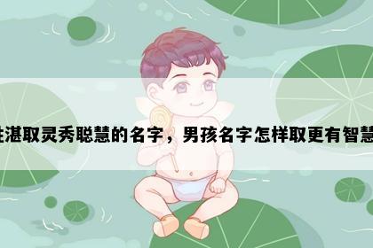 姓湛取灵秀聪慧的名字，男孩名字怎样取更有智慧？