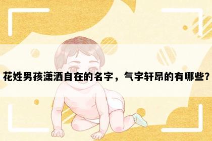 花姓男孩潇洒自在的名字，气宇轩昂的有哪些？