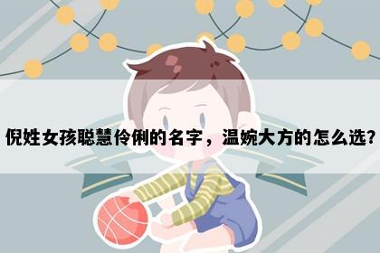 倪姓女孩聪慧伶俐的名字，温婉大方的怎么选？