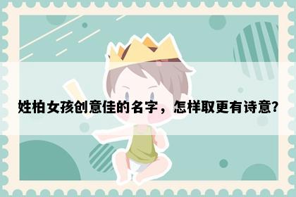 姓柏女孩创意佳的名字，怎样取更有诗意？