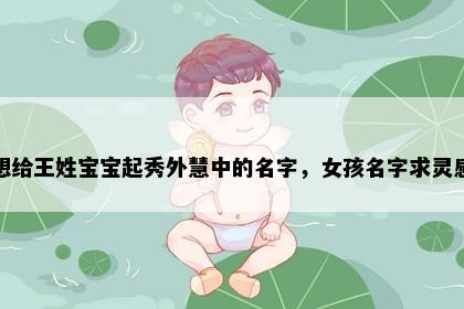 想给王姓宝宝起秀外慧中的名字，女孩名字求灵感