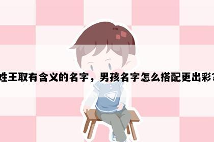 姓王取有含义的名字，男孩名字怎么搭配更出彩？