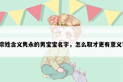 宗姓含义隽永的男宝宝名字，怎么取才更有意义？