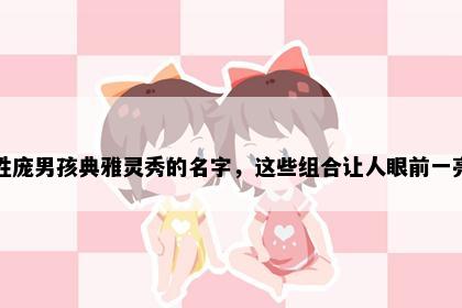 姓庞男孩典雅灵秀的名字，这些组合让人眼前一亮