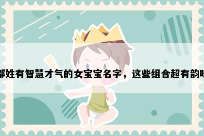 邬姓有智慧才气的女宝宝名字，这些组合超有韵味