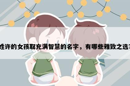 姓许的女孩取充满智慧的名字，有哪些雅致之选？