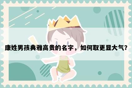 康姓男孩典雅高贵的名字，如何取更显大气？